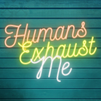 Humans Exhaust Me