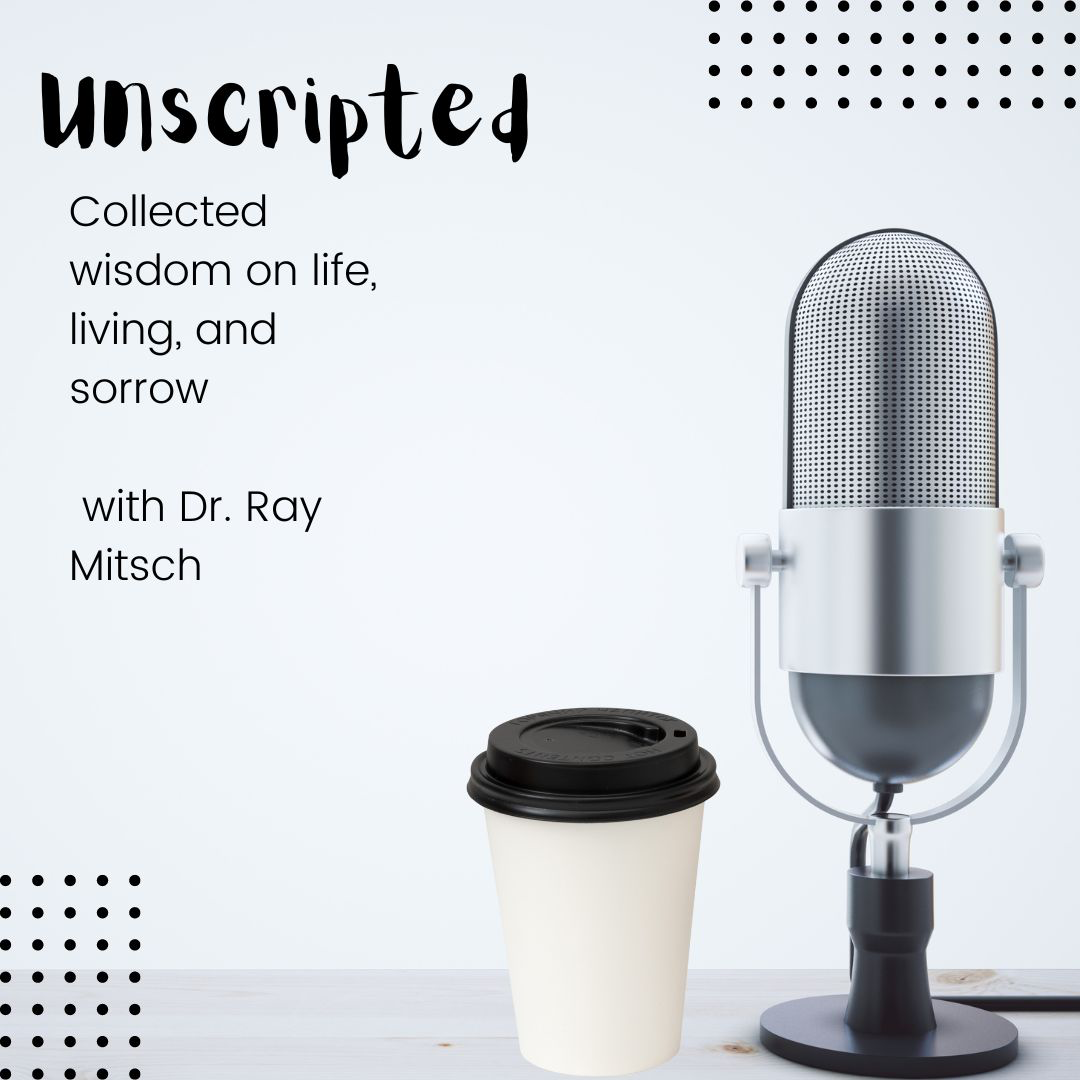 Unscripted: Collected wisdom on life, living and sorrow with Dr. Ray Mitsch